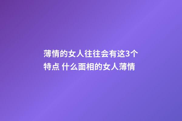 薄情的女人往往会有这3个特点 什么面相的女人薄情